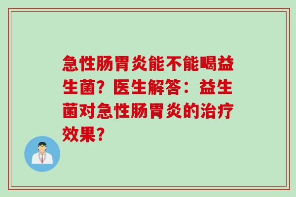 急性肠能不能喝益生菌?医生解答:益生菌对急性肠的效果? 急性肠能不能喝益生菌?医生解答:益生菌对急性肠的效果?