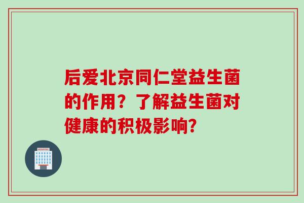 后爱北京同仁堂益生菌的作用?了解益生菌对健康的积极影响? 后爱北京同仁堂益生菌的作用?了解益生菌对健康的积极影响?