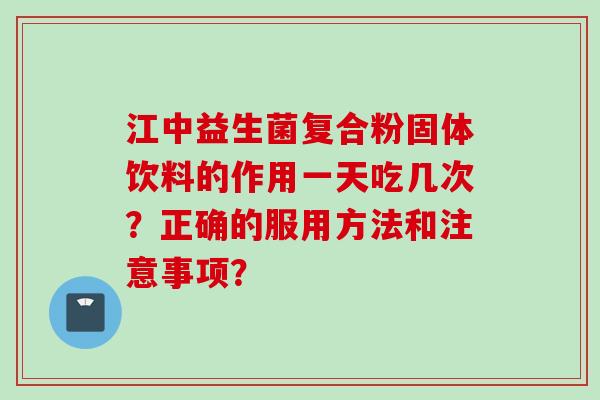 江中益生菌复合粉固体饮料的作用一天吃几次？正确的服用方法和注意事项？