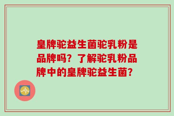 皇牌驼益生菌驼乳粉是品牌吗?了解驼乳粉品牌中的皇牌驼益生菌? 皇牌驼益生菌驼乳粉是品牌吗?了解驼乳粉品牌中的皇牌驼益生菌?