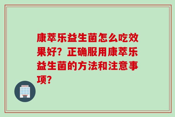 康萃乐益生菌怎么吃效果好？正确服用康萃乐益生菌的方法和注意事项？