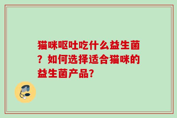 猫咪吃什么益生菌？如何选择适合猫咪的益生菌产品？