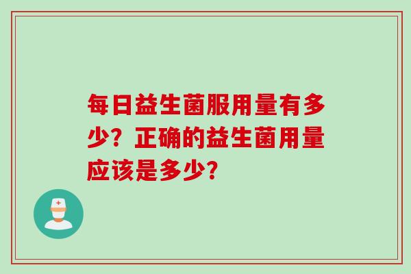 每日益生菌服用量有多少？正确的益生菌用量应该是多少？