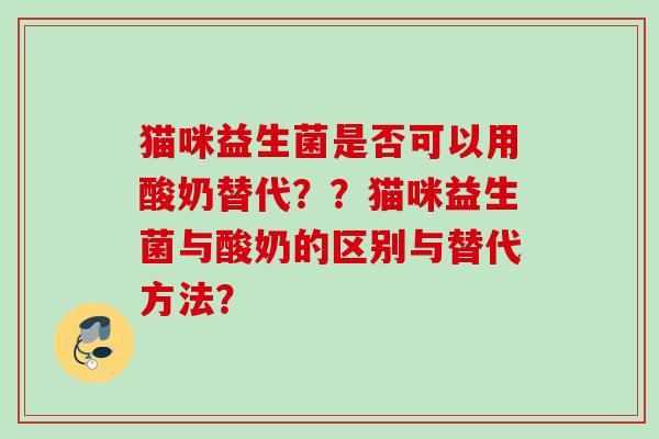 猫咪益生菌是否可以用酸奶替代??猫咪益生菌与酸奶的区别与替代方法? 猫咪益生菌是否可以用酸奶替代??猫咪益生菌与酸奶的区别与替代方法?