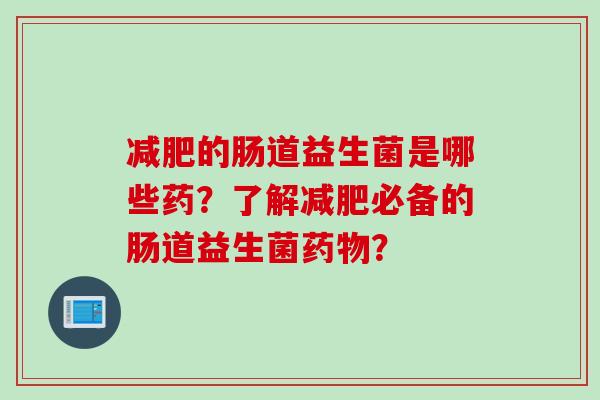 的肠道益生菌是哪些药？了解必备的肠道益生菌？