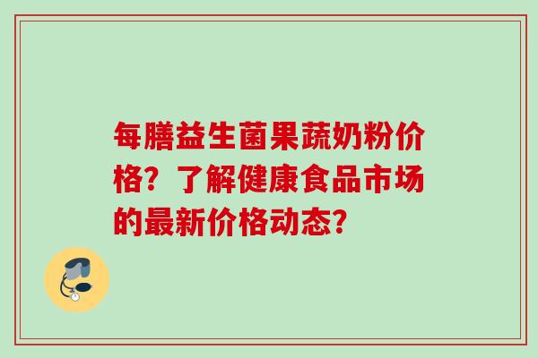 每膳益生菌果蔬奶粉价格？了解健康食品市场的新价格动态？