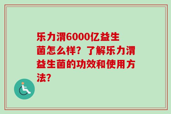 乐力渭6000亿益生菌怎么样?了解乐力渭益生菌的功效和使用方法? 乐力渭6000亿益生菌怎么样?了解乐力渭益生菌的功效和使用方法?