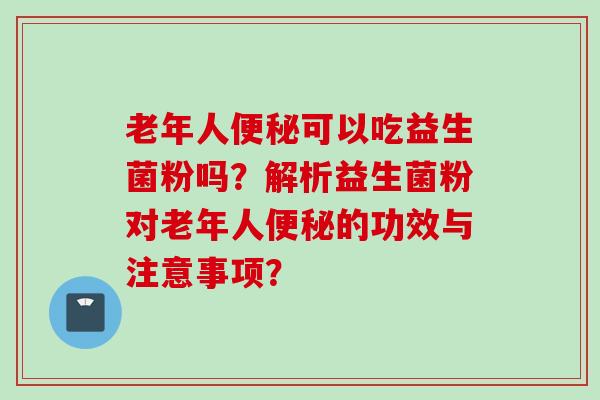 老年人可以吃益生菌粉吗？解析益生菌粉对老年人的功效与注意事项？