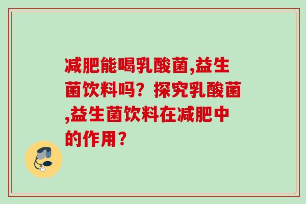 能喝乳酸菌,益生菌饮料吗？探究乳酸菌,益生菌饮料在中的作用？