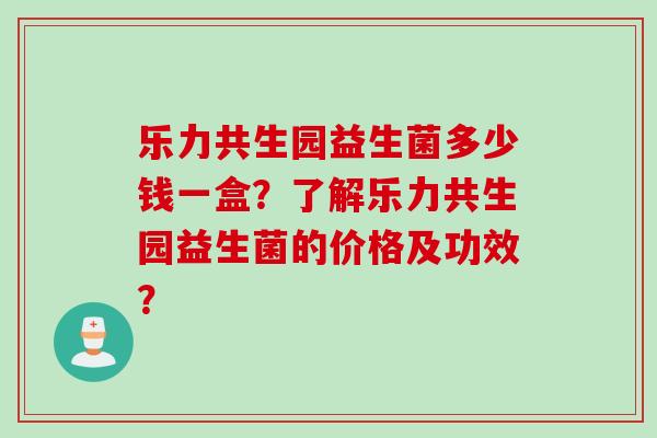 乐力共生园益生菌多少钱一盒？了解乐力共生园益生菌的价格及功效？