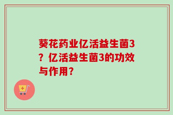 葵花药业亿活益生菌3？亿活益生菌3的功效与作用？