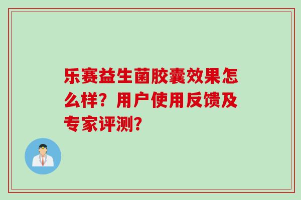 乐赛益生菌胶囊效果怎么样？用户使用反馈及专家评测？