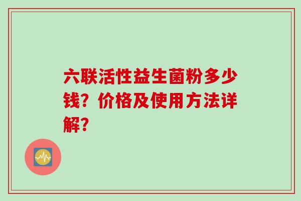 六联活性益生菌粉多少钱？价格及使用方法详解？