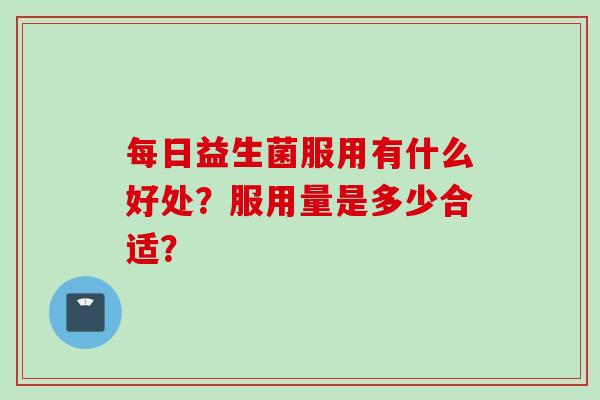 每日益生菌服用有什么好处？服用量是多少合适？