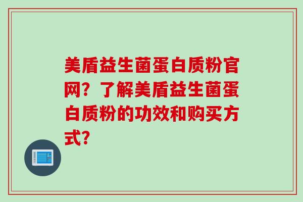 美盾益生菌蛋白质粉官网？了解美盾益生菌蛋白质粉的功效和购买方式？