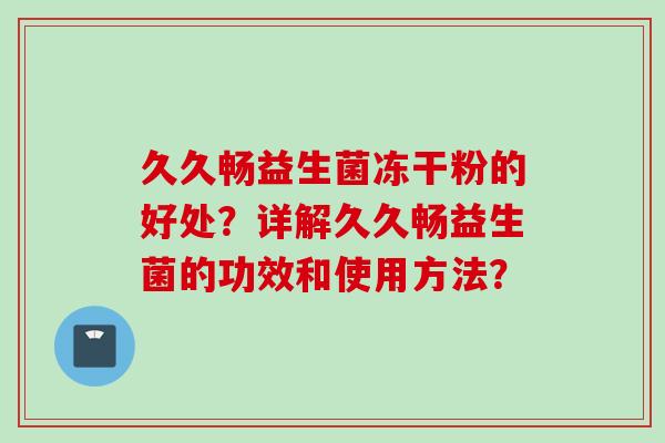 久久畅益生菌冻干粉的好处？详解久久畅益生菌的功效和使用方法？