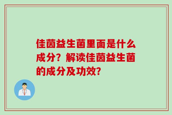 佳茵益生菌里面是什么成分？解读佳茵益生菌的成分及功效？