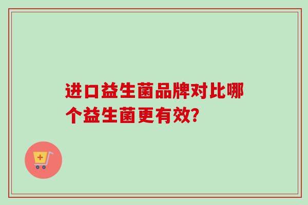 进口益生菌品牌对比哪个益生菌更有效? 进口益生菌品牌对比哪个益生菌更有效?