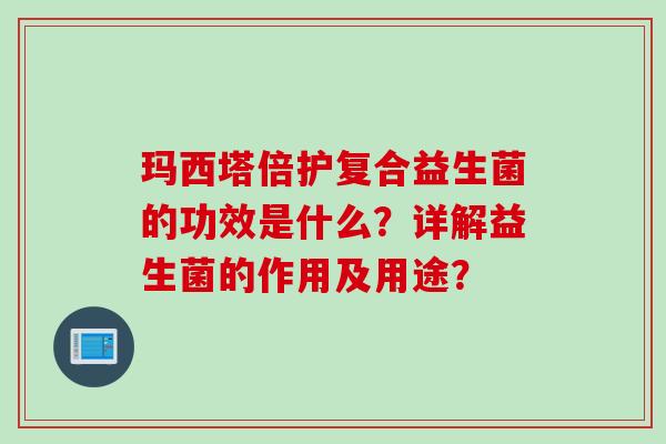 玛西塔倍护复合益生菌的功效是什么？详解益生菌的作用及用途？