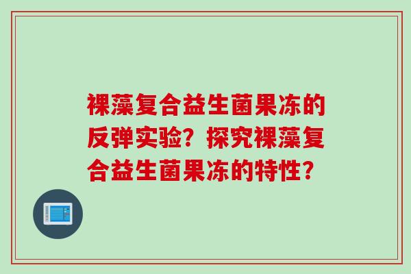 裸藻复合益生菌果冻的反弹实验？探究裸藻复合益生菌果冻的特性？