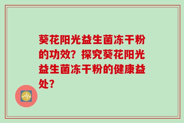 葵花阳光益生菌冻干粉的功效?探究葵花阳光益生菌冻干粉的健康益处? 葵花阳光益生菌冻干粉的功效?探究葵花阳光益生菌冻干粉的健康益处?