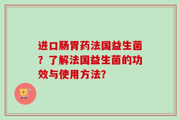 进口肠胃药法国益生菌？了解法国益生菌的功效与使用方法？