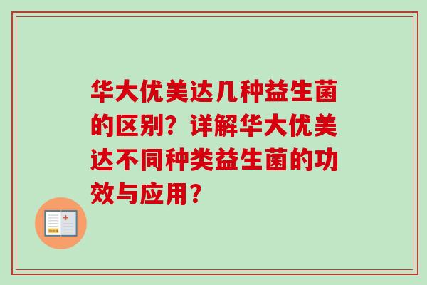 华大优美达几种益生菌的区别？详解华大优美达不同种类益生菌的功效与应用？