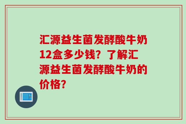 汇源益生菌发酵酸牛奶12盒多少钱？了解汇源益生菌发酵酸牛奶的价格？