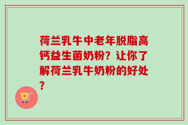 荷兰乳牛中老年脱脂高钙益生菌奶粉？让你了解荷兰乳牛奶粉的好处？