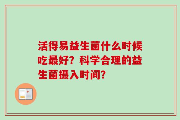 活得易益生菌什么时候吃好？科学合理的益生菌摄入时间？