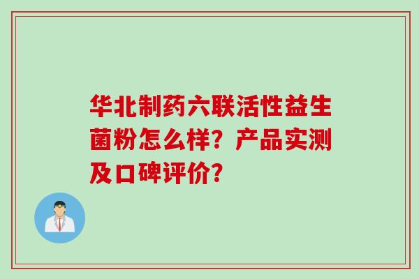华北制药六联活性益生菌粉怎么样？产品实测及口碑评价？
