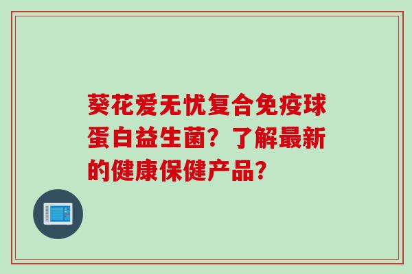 葵花爱无忧复合球蛋白益生菌？了解新的健康保健产品？