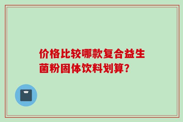 价格比较哪款复合益生菌粉固体饮料划算？