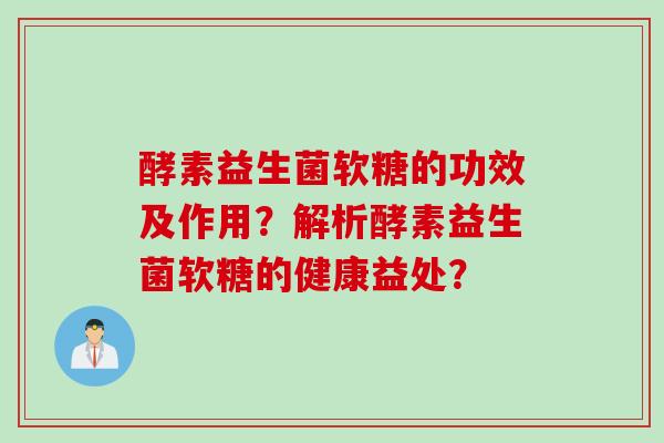 酵素益生菌软糖的功效及作用？解析酵素益生菌软糖的健康益处？