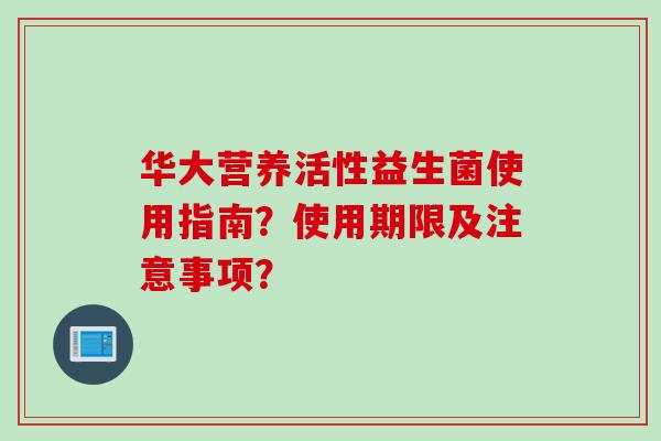 华大营养活性益生菌使用指南？使用期限及注意事项？