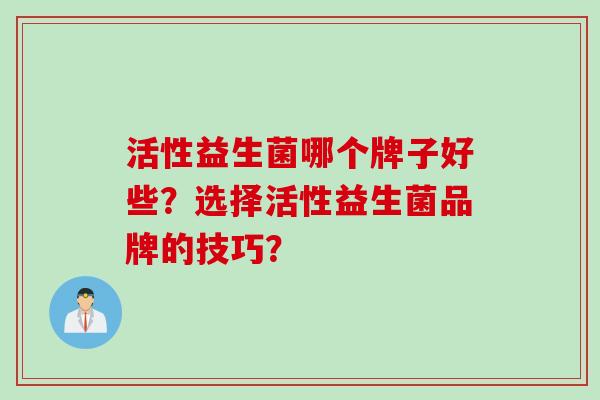 活性益生菌哪个牌子好些？选择活性益生菌品牌的技巧？