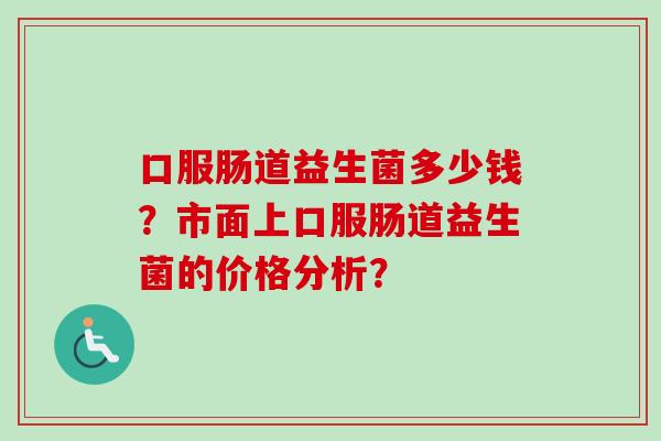 口服肠道益生菌多少钱？市面上口服肠道益生菌的价格分析？