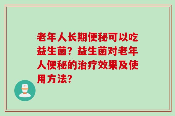 老年人长期可以吃益生菌？益生菌对老年人的效果及使用方法？