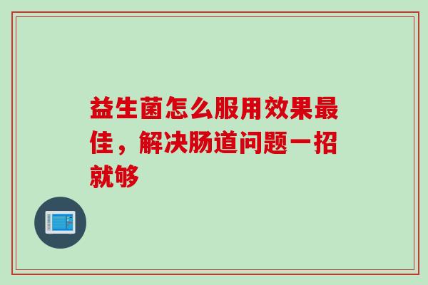 益生菌怎么服用效果佳，解决肠道问题一招就够