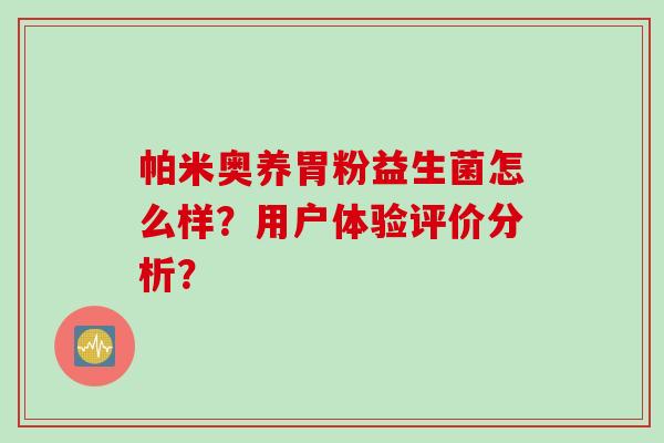 帕米奥养胃粉益生菌怎么样?用户体验评价分析? 帕米奥养胃粉益生菌怎么样?用户体验评价分析?