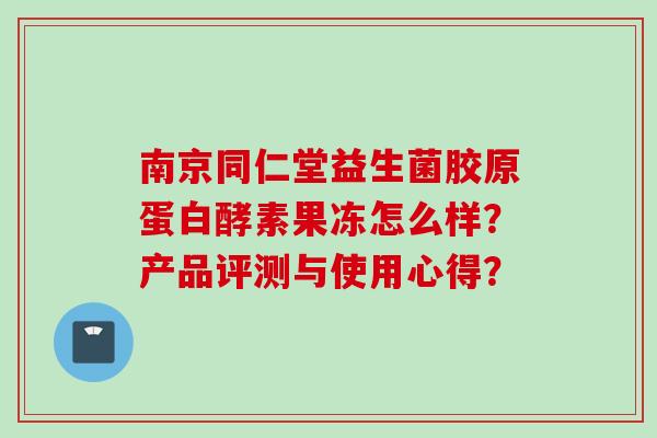 南京同仁堂益生菌胶原蛋白酵素果冻怎么样？产品评测与使用心得？