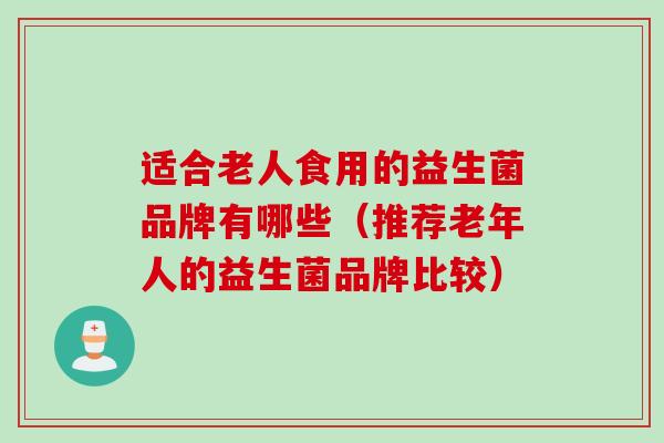 适合老人食用的益生菌品牌有哪些（推荐老年人的益生菌品牌比较）