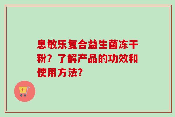息敏乐复合益生菌冻干粉?了解产品的功效和使用方法? 息敏乐复合益生菌冻干粉?了解产品的功效和使用方法?