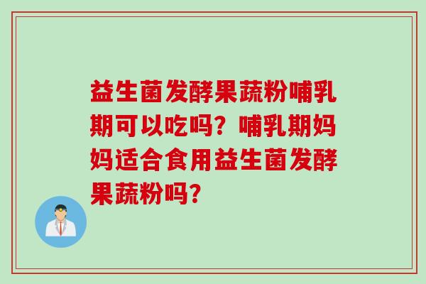 益生菌发酵果蔬粉哺乳期可以吃吗?哺乳期妈妈适合食用益生菌发酵果蔬粉吗? 益生菌发酵果蔬粉哺乳期可以吃吗?哺乳期妈妈适合食用益生菌发酵果蔬粉吗?