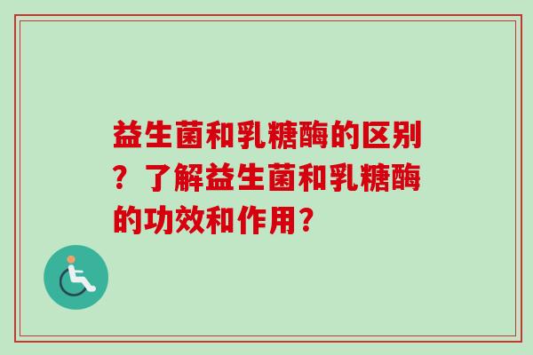 益生菌和乳糖酶的区别？了解益生菌和乳糖酶的功效和作用？