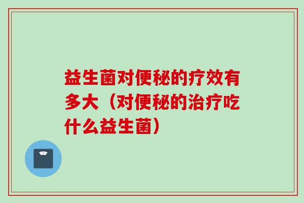 益生菌对的疗效有多大（对的吃什么益生菌）