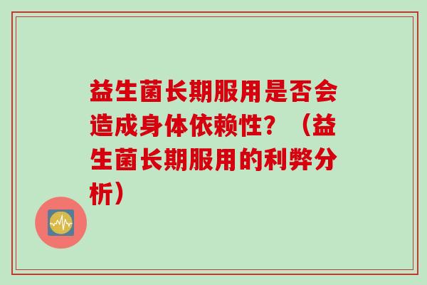 益生菌长期服用是否会造成身体依赖性?(益生菌长期服用的利弊分析) 益生菌长期服用是否会造成身体依赖性?(益生菌长期服用的利弊分析)
