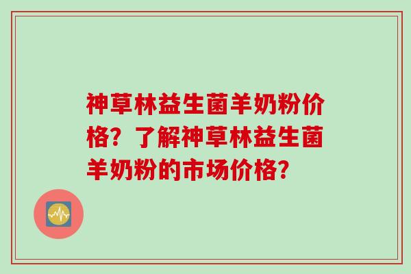 神草林益生菌羊奶粉价格？了解神草林益生菌羊奶粉的市场价格？