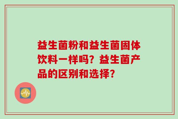 益生菌粉和益生菌固体饮料一样吗？益生菌产品的区别和选择？