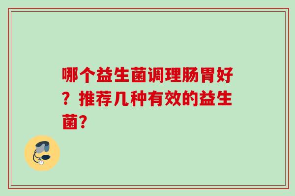 哪个益生菌调理肠胃好?推荐几种有效的益生菌? 哪个益生菌调理肠胃好?推荐几种有效的益生菌?